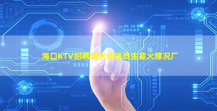 海口KTV招聘酒水促销员生意火爆况厂